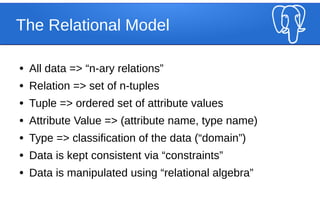 The Relational Model
● All data => “n-ary relations”
● Relation => set of n-tuples
● Tuple => ordered set of attribute values
● Attribute Value => (attribute name, type name)
● Type => classification of the data (“domain”)
● Data is kept consistent via “constraints”
● Data is manipulated using “relational algebra”
 