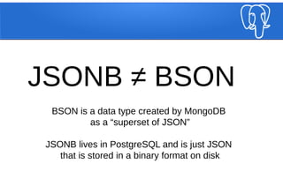 JSONB ≠ BSON
BSON is a data type created by MongoDB
as a “superset of JSON”
JSONB lives in PostgreSQL and is just JSON
that is stored in a binary format on disk
 