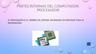 PARTES INTERNAS DEL COMPUTADOR:
PROCESADOR
EL PROCESADOR ES EL CEREBRO DEL SISTEMA, ENCARGADO DE PROCESAR TODA LA
INFORMACIÓN
 