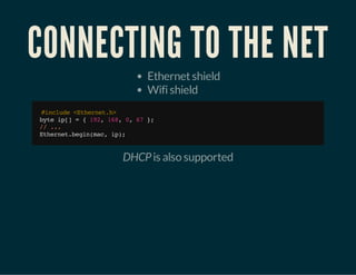 CONNECTING TO THE NET
Ethernet shield
Wifi shield

#nld <tenth
icue Ehre.>
bt i[ ={12 18 0 6 }
ye p]
9, 6, , 7 ;
/ ..
/ .
Ehre.ei(a,i)
tentbgnmc p;

DHCP is also supported

 