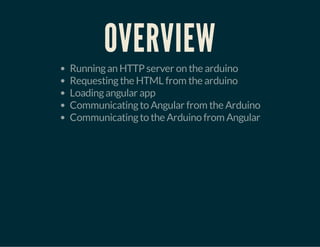 OVERVIEW

Running an HTTP server on the arduino
Requesting the HTML from the arduino
Loading angular app
Communicating to Angular from the Arduino
Communicating to the Arduino from Angular

 
