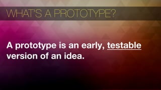 9
PROTOTYPING EXPERIENCES
WHAT’S A PROTOTYPE?

A prototype is an early, testable
version of an idea.
 