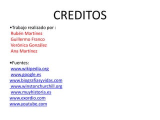CREDITOS
•Trabajo realizado por :
Rubén Martínez
Guillermo Franco
Verónica González
Ana Martínez
•Fuentes:
www.wikipedia.org
www.google.es
www.biografiasyvidas.com
www.winstonchurchill.org
www.muyhistoria.es
www.exordio.com
www.youtube.com
 