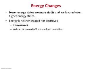 ©McGraw-Hill Education.
Energy Changes
• Lower energy states are more stable and are favored over
higher energy states.
• Energy is neither created nor destroyed
– it is conserved
– and can be converted from one form to another
 