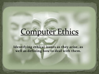 Computer EthicsIdentifying ethical issues as they arise, as well as defining how to deal with them.