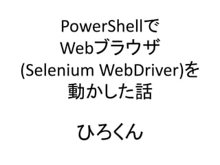 PowerShellで
Webブラウザ
(Selenium WebDriver)を
動かした話
ひろくん
 