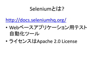 Seleniumとは?
http://docs.seleniumhq.org/
• Webベースアプリケーション用テスト
自動化ツール
• ライセンスはApache 2.0 License
 