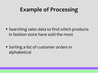 Example of Processing 
• Searching sales data to find which products 
in fashion store have sold the most 
• Sorting a list of customer orders in 
alphabetical 
 