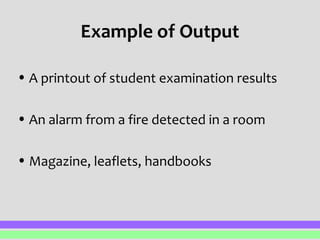 Example of Output 
• A printout of student examination results 
• An alarm from a fire detected in a room 
• Magazine, leaflets, handbooks 
 