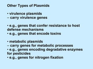 Other Types of Plasmids •  virulence plasmids –  carry virulence genes •  e.g., genes that confer resistance to host defense mechanisms •  e.g., genes that encode toxins •  metabolic plasmids –  carry genes for metabolic processes •  e.g., genes encoding degradative enzymes for pesticides •  e.g., genes for nitrogen fixation 