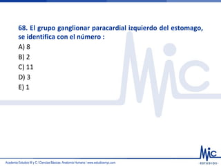 Academia Estudios M y C / Ciencias Básicas: Anatomía Humana / www.estudiosmyc.com
68. El grupo ganglionar paracardial izquierdo del estomago,
se identifica con el número :
A) 8
B) 2
C) 11
D) 3
E) 1
 