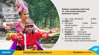 Sebelum membahas materi bab
ini, coba jawab pertanyaan-
pertanyaan berikut.
1. Apa yang dimaksud
dengan
buday
a
buday
a
disebu
t
nasional perlu
kita
nasional?
2. Mengapa
sebuah budaya
nasional?
3. Mengapa
budaya
lestarikan?
4. Bagaimana hubungan
budaya nasional dengan
persatuan bangsa Indonesia?
5. Apa saja tantangan globalisasi
terhadap budaya nasional Indonesia?
PENDIDIKAN PANCASILA
 