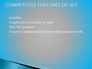  Invisible
 Length only from shore to shore
 Very low gradient
 Access to underground service-parking space at ends
 