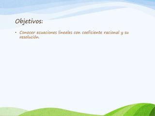 Objetivos:
• Conocer ecuaciones lineales con coeficiente racional y su
resolución.
 