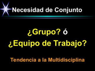 Necesidad de Conjunto
¿Grupo? ó
¿Equipo de Trabajo?
Tendencia a la Multidisciplina
 