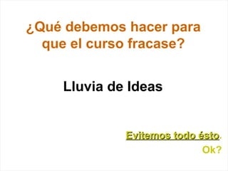 ¿Qué debemos hacer para
que el curso fracase?
Lluvia de Ideas
Evitemos todo ésto
Evitemos todo ésto.
Ok?
 