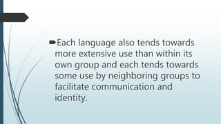 Each language also tends towards
more extensive use than within its
own group and each tends towards
some use by neighboring groups to
facilitate communication and
identity.
 