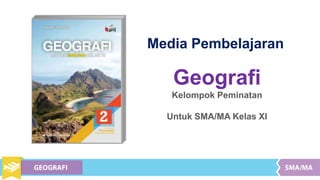 Media Pembelajaran
Geografi
Kelompok Peminatan
Untuk SMA/MA Kelas XI
 
