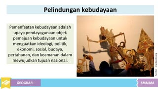 Pelindungan kebudayaan
Pemanfaatan kebudayaan adalah
upaya pendayagunaan objek
pemajuan kebudayaan untuk
menguatkan ideologi, politik,
ekonomi, sosial, budaya,
pertahanan, dan keamanan dalam
mewujudkan tujuan nasional.
Sumber
:
id.wikipedia.org
 