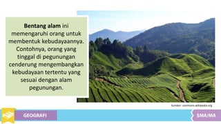 Sumber: commons.wikipedia.org
Bentang alam ini
memengaruhi orang untuk
membentuk kebudayaannya.
Contohnya, orang yang
tinggal di pegunungan
cenderung mengembangkan
kebudayaan tertentu yang
sesuai dengan alam
pegunungan.
 
