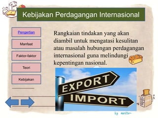 Kebijakan
Teori
Faktor-faktor
Manfaat
Pengertian
Kebijakan Perdagangan Internasional
Rangkaian tindakan yang akan
diambil untuk mengatasi kesulitan
atau masalah hubungan perdagangan
internasional guna melindungi
kepentingan nasional.
 