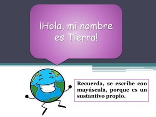 Recuerda, se escribe con
mayúscula, porque es un
sustantivo propio.
¡Hola, mi nombre
es Tierra!
 