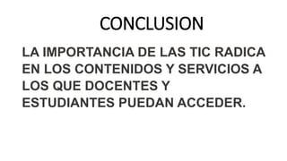 CONCLUSION
LA IMPORTANCIA DE LAS TIC RADICA
EN LOS CONTENIDOS Y SERVICIOS A
LOS QUE DOCENTES Y
ESTUDIANTES PUEDAN ACCEDER.
 