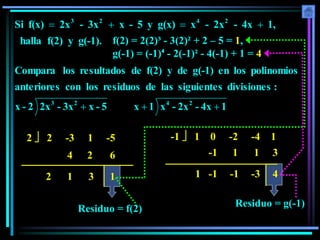 g(-1).
y
f(2)
halla
1,
4x
-
2x
-
x
g(x)
y
5
-
x
3x
-
2x
f(x)
Si 2
4
2
3




f(2) = 2(2)³ - 3(2)² + 2 – 5 = 1,
g(-1) = (-1)⁴ - 2(-1)² - 4(-1) + 1 = 4
1
4x
-
2x
-
x
1
x
5
-
x
3x
-
2x
2
-
x
:
divisiones
siguientes
las
de
residuos
los
con
anteriores
polinomios
los
en
g(-1)
de
y
f(2)
de
resultados
los
Compara
2
4
2
3



2  2 -3 1 -5
2
4
1
2
3
6
1
-1  1 0 -2 -4 1
1
-1
-1
1
-1
1
-3
3
4
Residuo = f(2)
Residuo = g(-1)
 