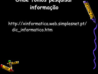 Onde fomos pesquisar informação http://xinformatica.web.simplesnet.pt/dic_informatico.htm 