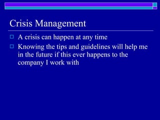 Crisis Management A crisis can happen at any time Knowing the tips and guidelines will help me in the future if this ever happens to the company I work with 