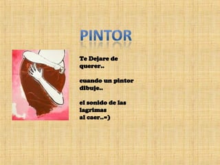 Te Dejare de  querer.. cuando un pintor  dibuje.. el sonido de las lagrimas al caer..=)  