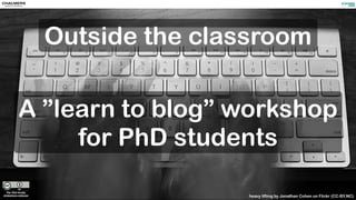 Outside the classroom 
A ”learn to blog” workshop 
for PhD students 
heavy lifting by Jonathan Cohen on Flickr (CC-BY,NC) 
 