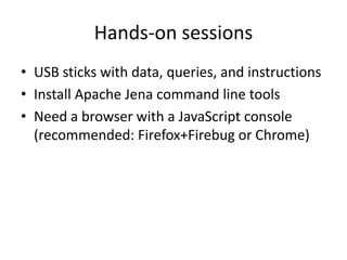 Hands-on sessions
• USB sticks with data, queries, and instructions
• Install Apache Jena command line tools
• Need a browser with a JavaScript console
  (recommended: Firefox+Firebug or Chrome)
 