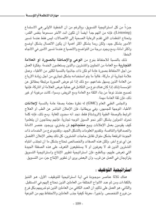 - 109 -
‫االستماع‬ ‫هي‬ ‫�ى‬�‫ل‬‫األو‬ ‫اخلطوة‬ ‫أن‬ ‫من‬ ‫وبالرغم‬ ،‫التسويق‬ ‫استراتيجية‬ ‫كل‬ ‫من‬ ً‫ا‬‫�زء‬�‫ج‬
،‫القدر‬ ‫بنفس‬ ً‫ا‬‫مسموع‬ ‫اآلخر‬ ‫أنت‬ ‫تكون‬ ‫أن‬ ً‫ا‬‫أيض‬ ً‫ا‬‫جد‬ ‫املهم‬ ‫من‬ ‫فإنه‬ ،)Listening(
‫تسير‬ ‫عندما‬ ‫فقط‬ ‫ليس‬ ،‫االتصاالت‬ ‫إلى‬ ‫الصحية‬ ‫الرعاية‬ ‫تقدم‬ ‫التي‬ ‫املنظمات‬ ‫وحتتاج‬
‫أوضح‬ ‫بشكل‬ ‫االتصال‬ ‫يكون‬ ‫أن‬ ‫أهمية‬ ‫أكثر‬ ‫بشكل‬ ‫رمبا‬ ‫ولكن‬ ،‫جيد‬ ‫بشكل‬ ‫�ور‬�‫م‬‫األ‬
‫االجتاه‬ ‫في‬ ‫األمور‬ ‫تسير‬ ‫عندما‬ ‫واالنصياع‬ ‫التواضع‬ ‫من‬ ‫درجة‬ ‫وجود‬ ‫ومع‬ ،‫أمانة‬ ‫وأكثر‬
.‫اخلطأ‬
‫العالمة‬ ‫أو‬ ‫بالصورة‬ ‫��ة‬‫ط‬‫��ا‬‫ح‬‫واإل‬ ‫الوعي‬ ‫من‬ ‫بنوع‬ ‫لالحتفاظ‬ ‫بالنسبة‬ ‫�ك‬�‫ل‬‫ذ‬
‫العمل‬ ‫وفكرة‬ .‫اخلدمة‬ ‫يستعلمون‬ ‫والذين‬ ،‫واملشترين‬ ‫احملليني‬ ‫من‬ ‫العامة‬ ‫مع‬ ‫التجارية‬
‫وعمل‬ ،‫األطباء‬ ‫من‬ ‫لكثير‬ ‫بالنسبة‬ ‫جاذبية‬ ‫ذات‬ ‫تكن‬ ‫لم‬ ‫عامة‬ ‫بصورة‬ ‫االحتفاظ‬ ‫أجل‬ ‫من‬
‫األرباح‬ ‫زيادة‬ ‫أجل‬ ‫من‬ ‫جتاري‬ ‫بشكل‬ ‫استخدامه‬ ‫يتم‬ ‫ما‬ ً‫ا‬‫غالب‬ ،‫ماركة‬ ‫أو‬ ‫جتارية‬ ‫عالمة‬
‫عن‬ ‫بحقائق‬ ‫مرتبطة‬ ‫الصورة‬ ‫عرض‬ ‫مت‬ ‫إذا‬ ‫ذلك‬ ‫مع‬ ،‫خداعهم‬ ‫يسهل‬ ‫الذين‬ ‫العامة‬ ‫من‬
‫فإنها‬ ،‫املاركة‬ ‫أو‬ ‫العالمة‬ ‫عرض‬ ‫عملية‬ ‫في‬ ‫التكامل‬ ‫من‬ ‫نوع‬ ‫هناك‬ ‫كان‬ ‫إذا‬ ‫(ذلك‬ ‫املؤسسة‬
‫غير‬ ‫أو‬ ‫مرغوبة‬ ‫كانت‬ ‫وسواء‬ ،‫املريض‬ ‫ومع‬ ‫العامة‬ ‫مع‬ ‫الثقة‬ ‫بناء‬ ‫من‬ ً‫ا‬‫نوع‬ ‫عندئذ‬ ‫تصبح‬
.‫مهمة‬ ‫العامة‬ ‫ثقة‬ ‫فإن‬ ،‫ذلك‬
‫إلعالنات‬ ‫بالنسبة‬ ‫عامة‬ ‫بصفة‬ ‫معتمة‬ ‫نظرة‬ ‫له‬ )GMC( ‫العام‬ ‫الطبي‬ ‫واملجلس‬
‫العالج‬ ‫أو‬ ‫الطب‬ ‫عن‬ ‫املباشر‬ ‫�لان‬‫ع‬‫اإل‬ ‫فإن‬ ،‫بريطانيا‬ ‫وفي‬ ،‫للجمهور‬ ‫املوجهة‬ ‫األطباء‬
‫كلما‬ ‫فإنه‬ ،‫ذلك‬ ‫ومع‬ .‫للغاية‬ ‫محدود‬ ‫أنه‬ ‫جند‬ ،‫فقط‬ )‫(الروشتة‬ ‫الطبية‬ ‫بالوصفة‬ ‫املرتبط‬
‫يتعلموا‬ ‫أن‬ ‫يحتاجون‬ ‫فإنهم‬ ،ً‫ا‬‫جتاري‬ ‫املوجه‬ ‫السوق‬ ‫نحو‬ ‫أكبر‬ ‫بشكل‬ ‫املمولون‬ ‫حترك‬
‫األمانة‬ ‫عنصر‬ ‫�ود‬�‫ج‬‫وو‬ ،‫يشتري‬ ‫ملن‬ ‫منتجاتهم‬ ‫وبيع‬ ‫اإلعالنات‬ ‫بعمل‬ ‫يقومون‬ ‫كيف‬
‫ذات‬ ‫اخلدمات‬ ‫من‬ ‫نوع‬ ‫وتقدمي‬ ،‫اجليد‬ ‫بالشكل‬ ‫املعلومات‬ ‫وتقدمي‬ ،‫واملنافسة‬ ‫واملصداقية‬
‫األفضل‬ ‫اإلعالن‬ ‫يعتبر‬ ‫ذلك‬ ‫كل‬ ،‫املشترين‬ ‫حاجات‬ ‫تقابل‬ ‫متوال‬ ‫بشكل‬ ‫املرتفعة‬ ‫اجلودة‬
‫انتباه‬ ‫جتتذب‬ ‫أن‬ ‫ما‬ ‫بشكل‬ ‫حتتاج‬ ‫واخلصائص‬ ‫الصفات‬ ‫هذه‬ ‫ولكن‬ ،‫آخر‬ ‫نوع‬ ‫أي‬ ‫عن‬
‫اجليدة‬ ‫الصفقة‬ ‫هذه‬ ‫على‬ ‫التعرف‬ ‫يستطيعون‬ ‫ال‬ ‫أو‬ ‫يعرفون‬ ‫ال‬ ‫قد‬ ‫الذين‬ ‫املشترين‬
‫التسويق‬ ‫واستراتيجية‬ ‫اإلنتاج‬ ‫تطوير‬ ‫استراتيجية‬ ‫فإن‬ ،‫وبالطبع‬ ،‫عليهم‬ ‫تعرض‬ ‫التي‬
.‫التسويق‬ ‫من‬ ‫جزء‬ ‫اإلنتاج‬ ‫تطوير‬ ‫أن‬ ‫يرى‬ ‫البعض‬ ‫وأن‬ ،‫قرب‬ ‫عن‬ ‫العمل‬ ‫في‬ ‫يتزاوجان‬
: ‫التوظيف‬ ‫استراتيجية‬
‫التنبؤ‬ ‫�و‬�‫ه‬ ،‫األول‬ ،‫للتوظيف‬ ‫استراتيجية‬ ‫�ة‬�‫ي‬‫أ‬ ‫�ي‬�‫ف‬ ‫�ودة‬�‫ج‬‫�و‬�‫م‬ ‫عناصر‬ ‫ثالثة‬ ‫هناك‬
.‫املستقبل‬ ‫في‬ ‫إليهم‬ ‫نحتاج‬ ‫الذين‬ ‫العاملني‬ ‫من‬ ‫املختلفة‬ ‫األنواع‬ ‫عدد‬ ‫ثم‬ ‫ومن‬ ‫بالكفاءات‬
‫فرع‬ ‫بكل‬ ‫تدريبهم‬ ‫مت‬ ‫الذين‬ ‫العاملني‬ ‫من‬ ‫الكافي‬ ‫العدد‬ ‫أن‬ ‫تأكيد‬ ‫على‬ ‫العمل‬ ‫هو‬ ،‫والثاني‬
‫النوعية‬ ‫من‬ ‫بهم‬ ‫واالحتفاظ‬ ‫العاملني‬ ‫جذب‬ ‫كيفية‬ ‫معرفة‬ ،ً‫ا‬‫وأخير‬ .‫التخصص‬ ‫فروع‬ ‫من‬
‫املؤسسة‬‫أو‬‫املنظمة‬‫مهارات‬
 