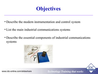 Technology Training that worksTechnology Training that Workswww.idc-online.com/slideshare
Objectives
• Describe the modern instrumentation and control system
• List the main industrial communications systems
• Describe the essential components of industrial communications
systems
 