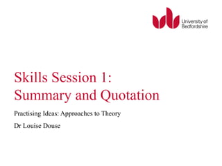 Skills Session 1: 
Summary and Quotation 
Practising Ideas: Approaches to Theory 
Dr Louise Douse 
 