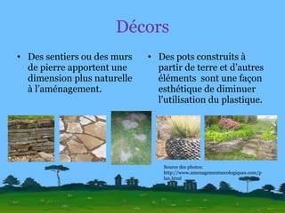 Décors Des sentiers ou des murs de pierre apportent une dimension plus naturelle à l’aménagement. Des pots construits à partir de terre et d’autres éléments  sont une façon esthétique de diminuer l'utilisation du plastique. Source des photos: http://www.amenagementsecologiques.com/plan.html 
