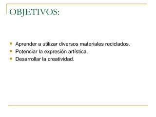 OBJETIVOS: Aprender a utilizar diversos materiales reciclados. Potenciar la expresión artística. Desarrollar la creatividad. 