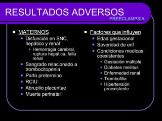 RESULTADOS ADVERSOS MATERNOS Disfunción en SNC, hepático y renal Hemorragia cerebral, ruptura hepática, falla renal Sangrado relacionado a trombocitopenia Parto pretermino RCIU Abruptio placentae Muerte perinatal Factores que influyen Edad gestacional Severidad de enf Condiciones medicas coexistentes Gestación múltiple Diabetes mellitus Enfermedad renal Trombofilia Hipertensión preexistente PREECLAMPSIA 