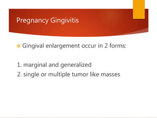 Pregnancy Gingivitis
 Gingival enlargement occur in 2 forms:
1. marginal and generalized
2. single or multiple tumor like masses
 