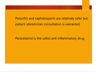  Penicillin and cephalosporin are relatively safer but
patient obstetrician consultation is warranted.
 Paracetamol is the safest anti inflammatory drug
 