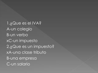 1.¿Que es el IVA?
A-un colegio
B-un verbo
xC-un impuesto
2.¿Que es un impuesto?
xA-una clase tributo
B-una empresa
C-un salario
 