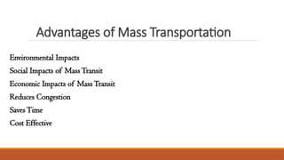 Advantages of Mass Transportation
Environmental Impacts
Social Impacts of MassTransit
Economic Impacts of MassTransit
Reduces Congestion
SavesTime
Cost Effective
 