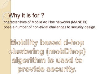 Why it is for ?
characteristics of Mobile Ad Hoc networks (MANETs)
pose a number of non-trivial challenges to security design.
 