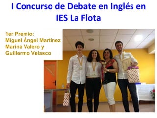 I Concurso de Debate en Inglés en
IES La Flota
1er Premio:
Miguel Ángel Martínez
Marina Valero y
Guillermo Velasco
 