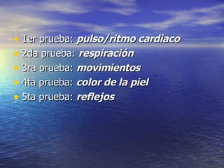 1er prueba:  pulso/ritmo cardiaco 2da prueba:  respiración 3ra prueba:  movimientos 4ta prueba:  color de la piel 5ta prueba:  reflejos 