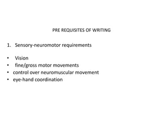 PRE REQUISITES OF WRITING
1. Sensory-neuromotor requirements
• Vision
• fine/gross motor movements
• control over neuromuscular movement
• eye-hand coordination
 
