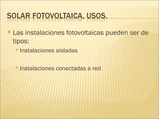 Las instalaciones fotovoltaicas pueden ser de tipos: Instalaciones aisladas Instalaciones conectadas a red 