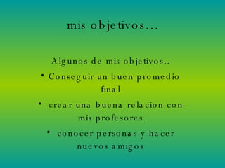 mis objetivos… Algunos de mis objetivos.. Conseguir un buen promedio final crear una buena relacion con mis profesores conocer personas y hacer nuevos amigos 