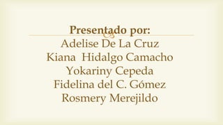 Presentado por:
Adelise De La Cruz
Kiana Hidalgo Camacho
Yokariny Cepeda
Fidelina del C. Gómez
Rosmery Merejildo
 